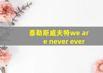 泰勒斯威夫特we are never ever